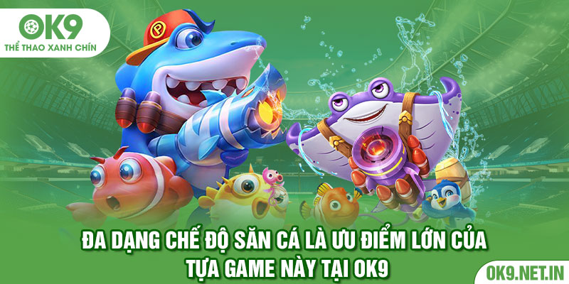 Đa dạng chế độ săn cá là ưu điểm lớn của tựa game này tại ok9